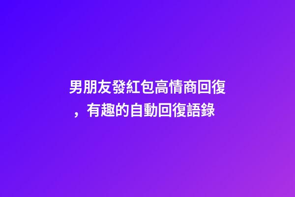 男朋友發紅包高情商回復，有趣的自動回復語錄